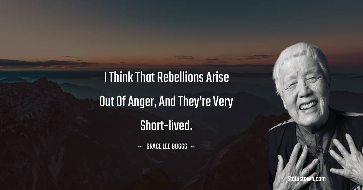 Grace Lee Boggs Quotes - I think that rebellions arise out of anger, and they're very short-lived.